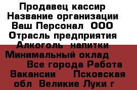 Продавец-кассир › Название организации ­ Ваш Персонал, ООО › Отрасль предприятия ­ Алкоголь, напитки › Минимальный оклад ­ 17 000 - Все города Работа » Вакансии   . Псковская обл.,Великие Луки г.